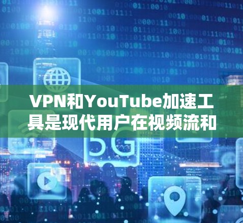 VPN和YouTube加速工具是现代用户在视频流和网络服务方面常用的工具，以下是它们的详细介绍