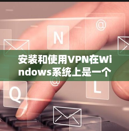 安装和使用VPN在Windows系统上是一个常见的任务，但具体情况可能会因软件而异。以下是一个通用的步骤指南，帮助您安装和使用VPN