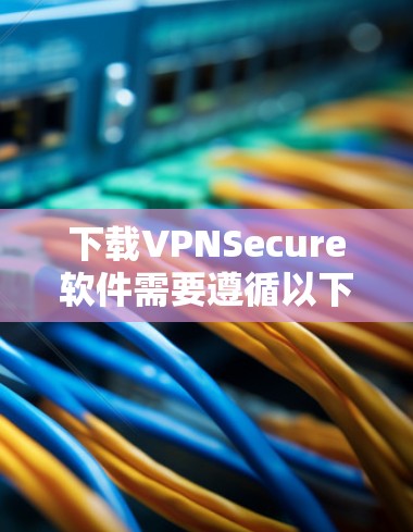 下载VPNSecure软件需要遵循以下步骤，确保安全可靠