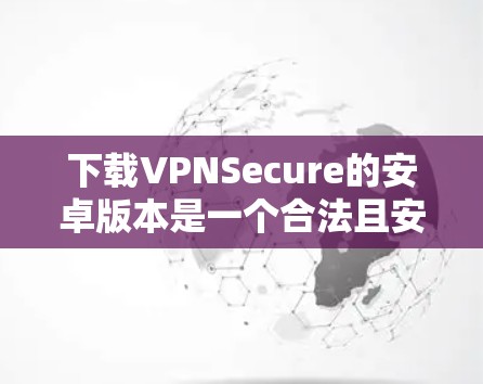 下载VPNSecure的安卓版本是一个合法且安全的步骤，下面是具体的步骤指南