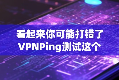 看起来你可能打错了VPNPing测试这个词。也许你想打的是VPN测试（VPNs Test）或者Vpning测试（VPNing Test）以下是一些关于VPN测试的常见内容和常见测试参数