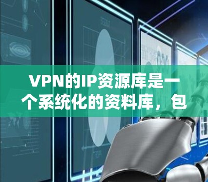 VPN的IP资源库是一个系统化的资料库，包含各种关于VPN服务器的信息，旨在帮助用户更好地管理和使用VPN服务。以下是对该资源库的详细介绍