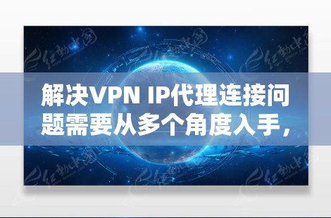 解决VPN IP代理连接问题需要从多个角度入手，逐步排查和解决问题。以下是一个清晰的解决方案步骤