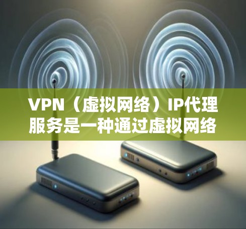 VPN（虚拟网络）IP代理服务是一种通过虚拟网络实现网络连接的技术，允许用户在不真实存在的网络环境中访问真实网络，保护隐私和安全。以下是关于VPNIP代理服务的详细总结