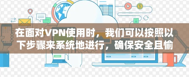 在面对VPN使用时,我们可以按照以下步骤来系统地进行,确保安全且愉快的体验 在面对VPN使用时,我们可以按照以下步骤来系统地进行,确保安全且愉快的体验