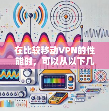 在比较移动VPN的性能时，可以从以下几个方面进行分析