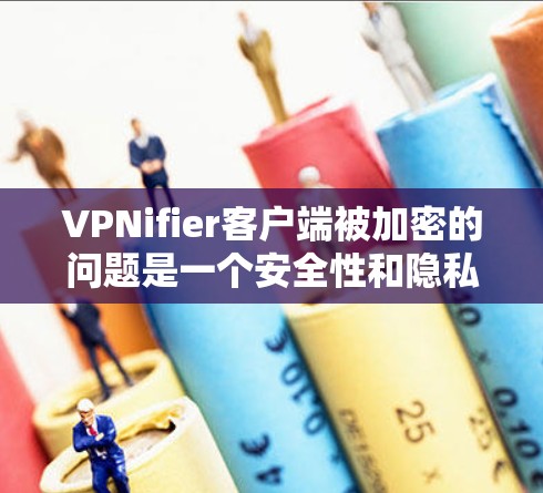 VPNifier客户端被加密的问题是一个安全性和隐私保护的复杂议题。以下是对该问题的分步解释和建议
