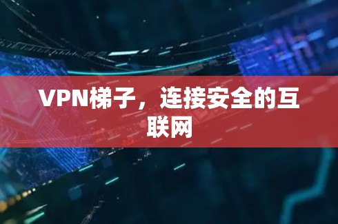 VPN梯子，连接安全的互联网