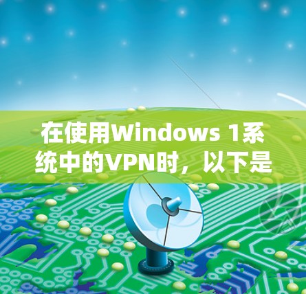 在使用Windows 1系统中的VPN时，以下是一步步的指南，帮助你轻松地安装和使用VPN