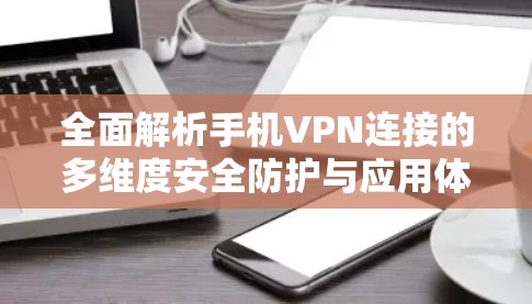 全面解析手机VPN连接的多维度安全防护与应用体验 全面解析手机VPN连接的多维度安全防护与应用体验