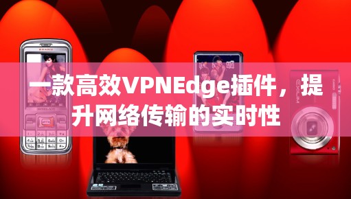 一款高效VPNEdge插件,提升网络传输的实时性 一款高效VPNEdge插件,提升网络传输的实时性