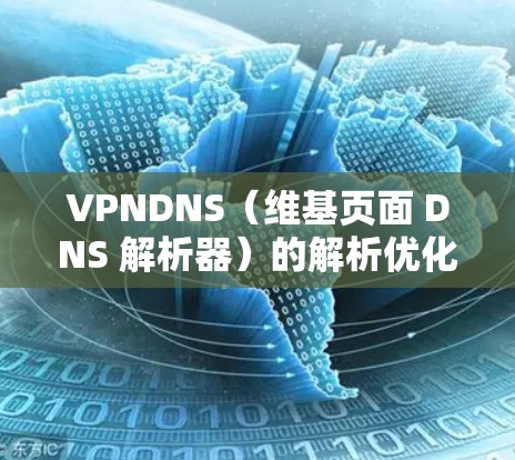 VPNDNS（维基页面 DNS 解析器）的解析优化主要是为了提高维基页面的响应速度和稳定性，确保在服务器上顺利解析所有可能的维基页面URL。以下是一些可能的解析优化方法