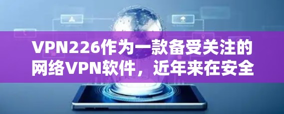 VPN226作为一款备受关注的网络VPN软件，近年来在安全性和用户体验方面不断优化，用户反馈也显示它在许多方面都有了显著提升。以下是关于VPN226最新版体验的详细介绍