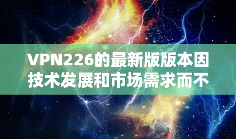 VPN226的最新版版本因技术发展和市场需求而不断更新，以下是一些知名的VPN226版本，供参考