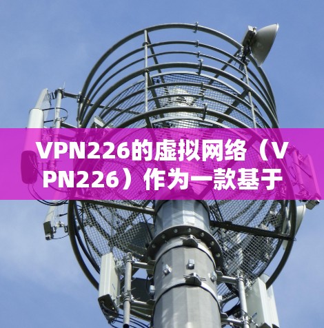 VPN226的虚拟网络（VPN226）作为一款基于区块链的智能VPN解决方案，结合了区块链技术的加密和智能路径选择，旨在提供更安全、更智能的VPN体验。以下是对该产品的详细分析