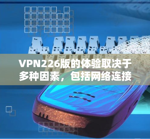 VPN226版的体验取决于多种因素，包括网络连接、加密技术、用户设置以及设备性能等。以下是一些可能的方面