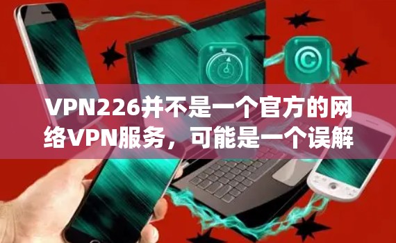 VPN226并不是一个官方的网络VPN服务，可能是一个误解或误称为某个服务的名称。为了提供准确的信息，建议您使用官方或可靠的VPN服务，如OpenVPN、Vid conferencing等