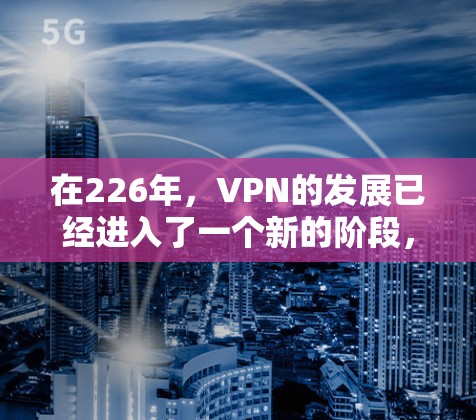 在226年，VPN的发展已经进入了一个新的阶段，带来了更多的人机交互、自动化安全工具和技术优化。以下是对VPN推荐的详细分析和选择