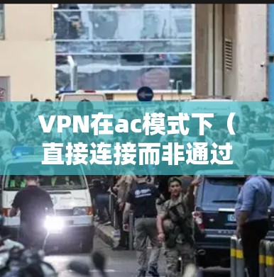 VPN在ac模式下（直接连接而非通过互联网）的测试和配置需要遵循特定的步骤和注意事项。以下是一个详细的指南，帮助您进行VPN测试和配置