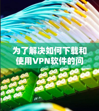为了解决如何下载和使用VPN软件的问题,可以按照以下步骤进行 为了解决如何下载和使用VPN软件的问题,可以按照以下步骤进行