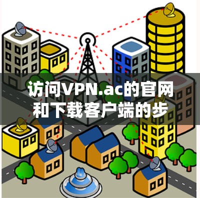 访问VPN.ac的官网和下载客户端的步骤如下