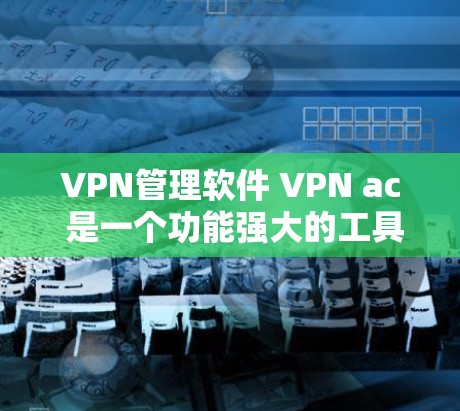 VPN管理软件 VPN ac 是一个功能强大的工具,用于管理和控制VPN服务。以下是对其功能的详细分析 VPN管理软件 VPN ac 是一个功能强大的工具,用于管理和控制VPN服务。以下是对其功能的详细分析