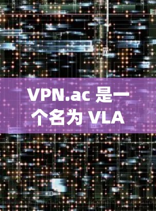 VPN.ac 是一个名为 VLAN Virtual Private Lossless Network)的技术平台，主要用于提供VPN服务。VPN.ac 的更新方法通常包括以下步骤