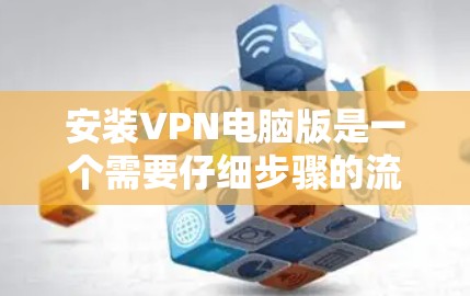 安装VPN电脑版是一个需要仔细步骤的流程,以下是一个清晰的指南,帮助你顺利完成安装 安装VPN电脑版是一个需要仔细步骤的流程,以下是一个清晰的指南,帮助你顺利完成安装