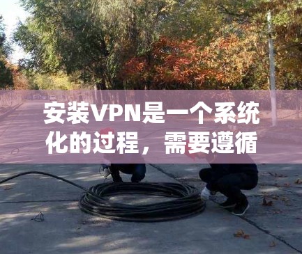 安装VPN是一个系统化的过程,需要遵循一定的步骤以确保安全和正确。以下是一步步的指南 安装VPN是一个系统化的过程,需要遵循一定的步骤以确保安全和正确。以下是一步步的指南