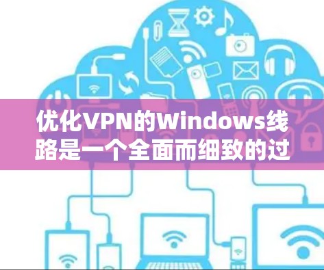 优化VPN的Windows线路是一个全面而细致的过程，涉及配置、安全和测试等多个环节。以下是一步步的优化建议