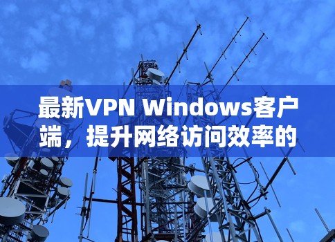 最新VPN Windows客户端，提升网络访问效率的高效解决方案