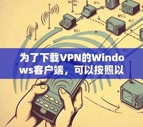 为了下载VPN的Windows客户端,可以按照以下步骤进行 为了下载VPN的Windows客户端,可以按照以下步骤进行