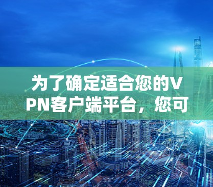 为了确定适合您的VPN客户端平台，您可以按照以下步骤进行决策