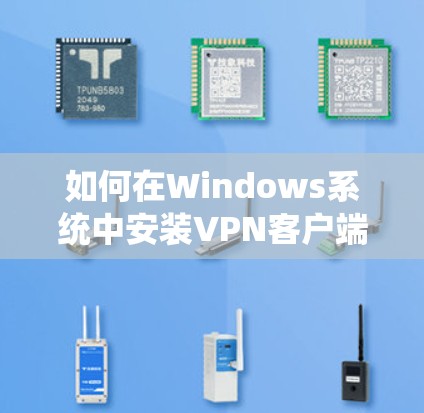如何在Windows系统中安装VPN客户端,详细步骤与常见问题解答 如何在Windows系统中安装VPN客户端,详细步骤与常见问题解答