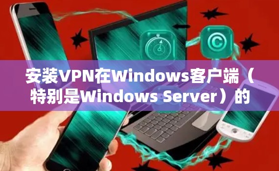 安装VPN在Windows客户端（特别是Windows Server）的步骤如下