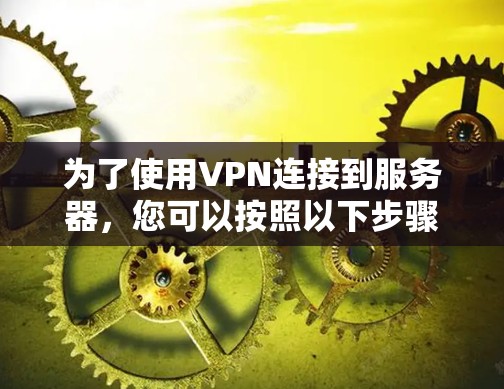 为了使用VPN连接到服务器，您可以按照以下步骤进行操作