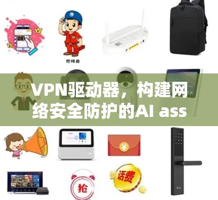 VPN驱动器，构建网络安全防护的AI assistant
