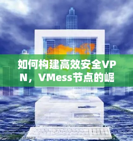 如何构建高效安全VPN,VMess节点的崛起 如何构建高效安全VPN,VMess节点的崛起