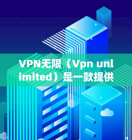 VPN无限（Vpn unlimited）是一款提供多种VPN服务的在线平台，用户可以通过它访问全球范围内的VPN服务。以下是VPN无限的客户端介绍和最新版下载链接