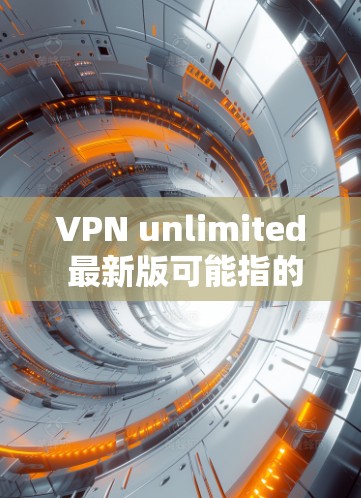 VPN unlimited 最新版可能指的是一些高端的VPN服务，尤其是那些在功能、性能和安全性方面表现优异的公司。以下是一些近年来备受关注的VPN公司及其特点