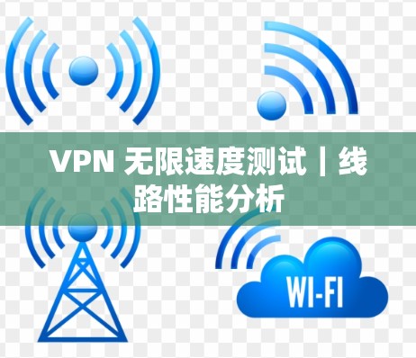 VPN 无限速度测试｜线路性能分析