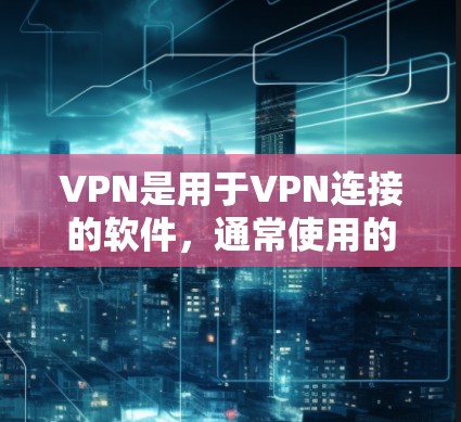 VPN是用于VPN连接的软件，通常使用的是VPN服务器。以下是使用VPN的基本步骤和注意事项