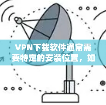VPN下载软件通常需要特定的安装位置，如C盘或D盘，或者需要重新安装Windows系统。以下是一些步骤可以帮助你找到和下载VPN软件