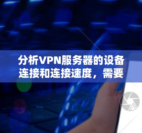 分析VPN服务器的设备连接和连接速度，需要综合考虑设备类型、连接方式、处理能力、网络带宽、响应时间、延迟、服务器性能指标、设备设置、通信方式、配置选项、网络配置等多个因素。以下是详细的分析