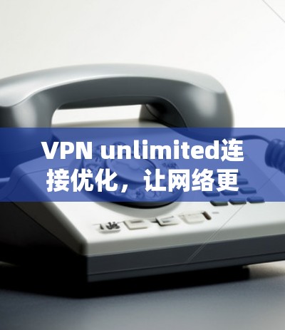 VPN unlimited连接优化,让网络更顺畅,更安全 VPN unlimited连接优化,让网络更顺畅,更安全