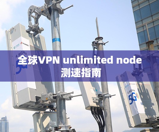 全球VPN unlimited node 测速指南 全球VPN unlimited node 测速指南