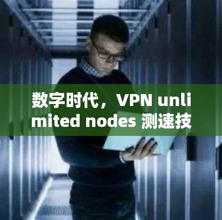 数字时代，VPN unlimited nodes 测速技术革新与应用前景