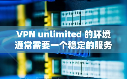 VPN unlimited 的环境通常需要一个稳定的服务器来提供网络服务。以下是一些推荐的服务器配置和配置方法，帮助你构建一个可靠且高效的环境