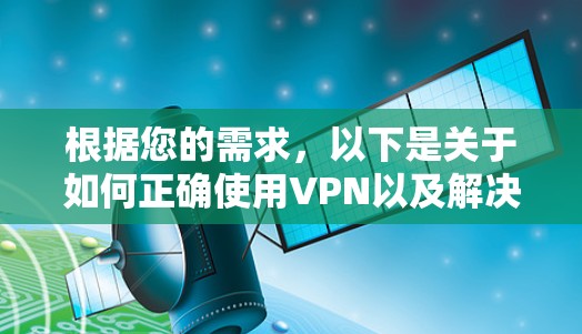 根据您的需求，以下是关于如何正确使用VPN以及解决上述问题的详细步骤