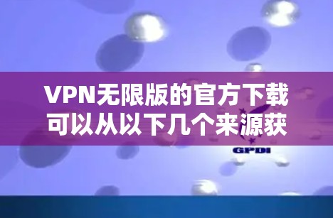 VPN无限版的官方下载可以从以下几个来源获取